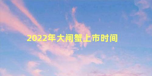 2022年大闸蟹上市时间