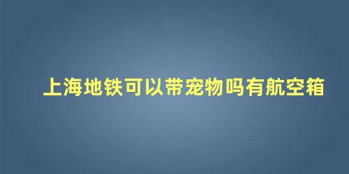 上海地铁可以带宠物吗有航空箱