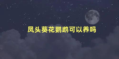 凤头葵花鹦鹉可以养吗