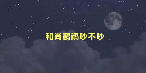 和尚鹦鹉吵不吵