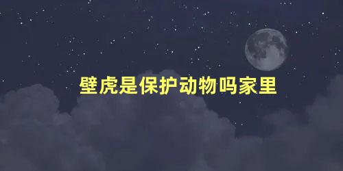 壁虎是保护动物吗家里