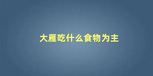 大雁吃什么食物为主