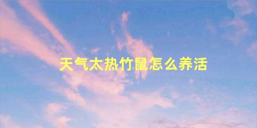 天气太热竹鼠怎么养活