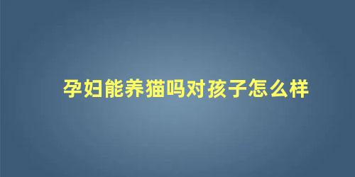 孕妇能养猫吗对孩子怎么样