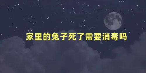 家里的兔子死了需要消毒吗