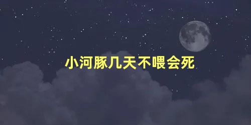 小河豚几天不喂会死