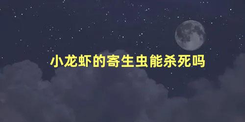 小龙虾的寄生虫能杀死吗