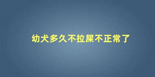 幼犬多久不拉屎不正常了