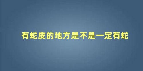 有蛇皮的地方是不是一定有蛇