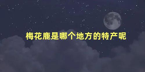 梅花鹿是哪个地方的特产呢