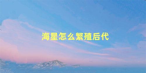 海星怎么繁殖后代