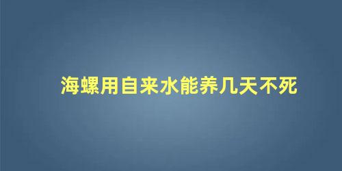 海螺用自来水能养几天不死