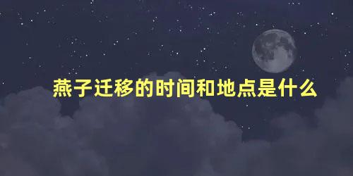 燕子迁移的时间和地点是什么