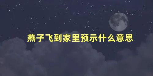 燕子飞到家里预示什么意思