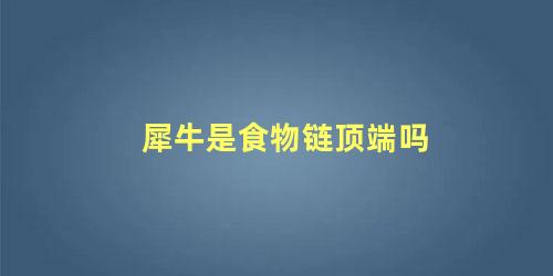 犀牛是食物链顶端吗