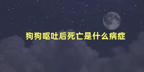 狗狗呕吐后死亡是什么病症