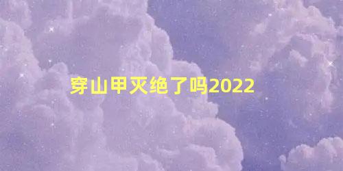 穿山甲灭绝了吗2022