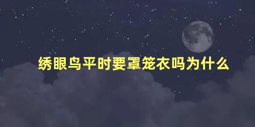 绣眼鸟平时要罩笼衣吗为什么