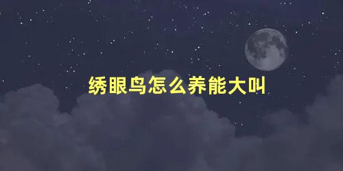 绣眼鸟怎么养能大叫