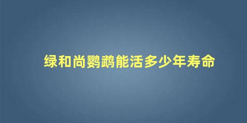 绿和尚鹦鹉能活多少年寿命