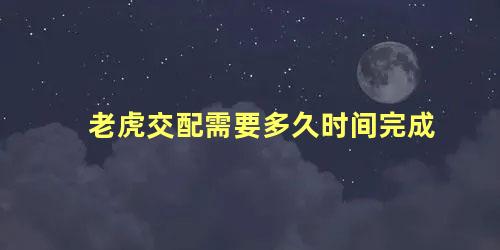 老虎交配需要多久时间完成