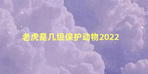 老虎是几级保护动物2022