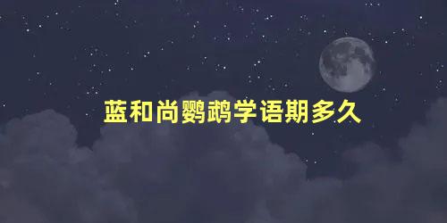 蓝和尚鹦鹉学语期多久