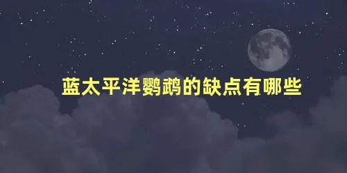 蓝太平洋鹦鹉的缺点有哪些