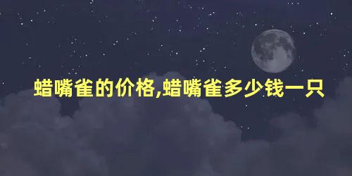 蜡嘴雀的价格,蜡嘴雀多少钱一只