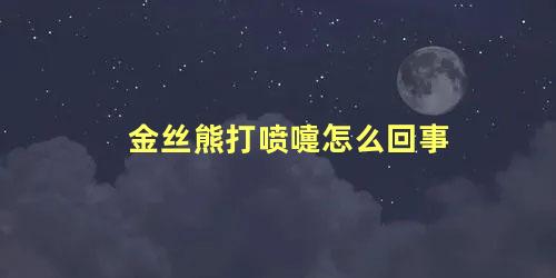 金丝熊打喷嚏怎么回事