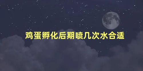 鸡蛋孵化后期喷几次水合适