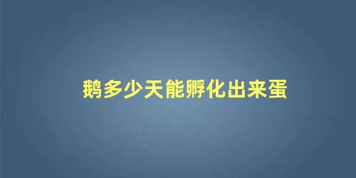 鹅多少天能孵化出来蛋