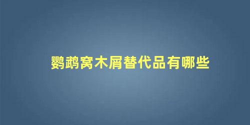 鹦鹉窝木屑替代品有哪些